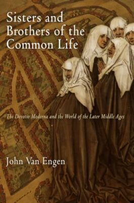Sisters and Brothers of the Common Life: The Devotio Moderna and the World of...