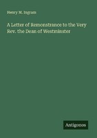 A Letter Of Remonstrance To The Very Rev. The Dean Of Westminster Henry M. Ingra