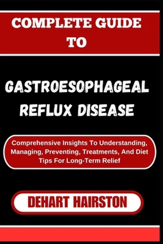 Complete Guide to Gastroesophageal Reflux Disease: Comprehensive Insights To Und