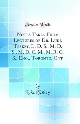 Notes Taken From Lectures of Dr. Luke Teskey, L. D. S., M. D. S., M. D. C. M.,
