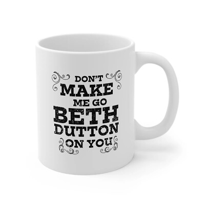 Beth Dutton Mug 11oz  Dont Make Me Go Beth Dutton On You  Yellowstone  Gift | eBay