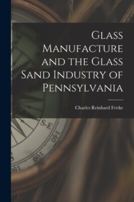 Fettke - Glass Manufacture and the Glass Sand Industry of Pennsylvania - X555z