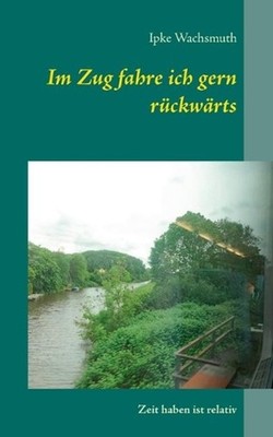 Im Zug fahre ich gern rckwrts: Zeit haben ist relativ by Ipke Wachsmuth (German)