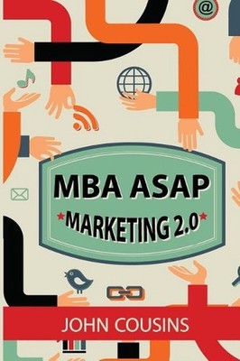 MBA ASAP Marketing 2.0: Principles and Practice in the Digital Age by John Cousi