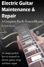 Electric Guitar Maintenance And Repair: A Complete Do-It-Yourself Guide