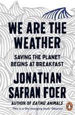 We are the Weather: Saving the Planet Begins at Breakfast by Jonathan Safran Foe