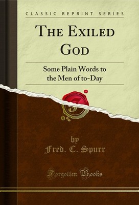 The Exiled God: Some Plain Words to the Men of to-Day (Classic Reprint)