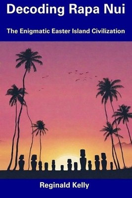 Decoding Rapa Nui: The Enigmatic Easter Island Civilization by Reginald Kelly Pa