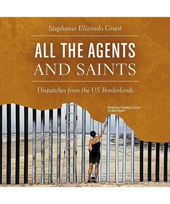 All the Agents and Saints: Dispatches from the Us Borderlands, Stephanie Elizond