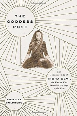The Goddess Pose: The Audacious Life of Indra Devi, the Woman Who Helped Bri...