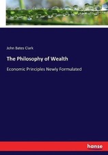 The Philosophy of Wealth: Economic Principles Newly Formulated by John Bates Cla
