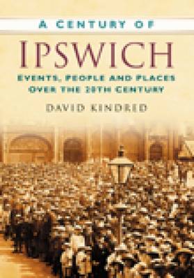 A Century of Ipswich: Events, People and Places Over the 20th Century by ...