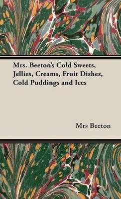 Mrs. Beeton's Cold Sweets,Jellies, Creams, Fruit Dishes, Cold Puddings and Ices 