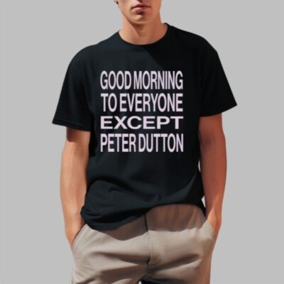 Hannah Ferguson Good Morning To Everyone Except Peter Dutton Shirt