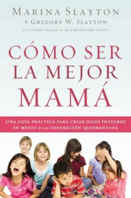 C?Mo Ser La Mejor Mam?: Una Gu?A Pr?Ctica Para Criar Hijos ?Ntegros En Medi...