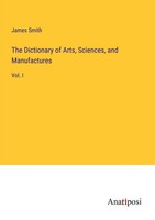 James Smith | The Dictionary Of Arts, Sciences, And Manufactures | Taschenbuch