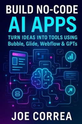 Build No-Code AI Apps: Turn Ideas Into Tools Using Bubble, Glide, Webflow & GPTs