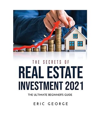 THE SECRETS OF REAL ESTATE INVESTMENT 2021: THE ULTIMATE BEGINNER'S GUIDE