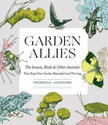 Garden Allies : The Insects, Birds, and Other Animals That Keep Y