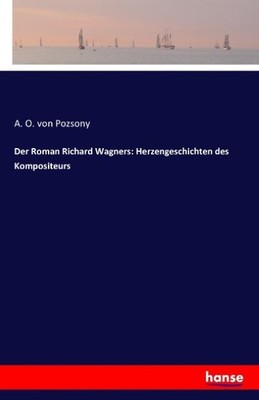 Der Roman Richard Wagners: Herzengeschichten des Kompositeurs A. O. Von Pozsony