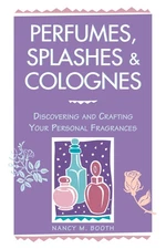 Perfumes, Splashes & Colognes: Discovering and Crafting Your Personal Fragra...