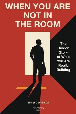 When You Are Not in the Room: The Hidden Story of What You Are Really Building b