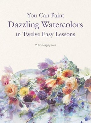 You Can Paint Dazzling Watercolors in Twelve Easy Lessons Yuko Nagayama