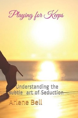 Playing for Keeps: Understanding the subtle art of Seduction by Arlene Bell (Eng