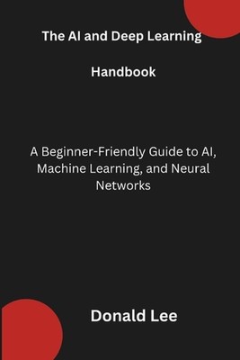 The AI and Deep Learning Handbook: A Beginner-Friendly Guide to AI, Machine Lear