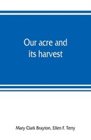 Mary Clark Brayton (U. A.) | Our Acre And Its Harvest. Historical Sketch Of...