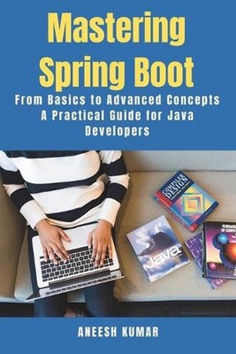 Mastering Spring Boot: From Basics to Advanced Concepts - A Practical Guide for 