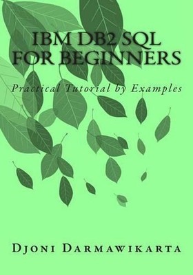 IBM DB2 SQL for Beginners: Practical Tutorial by Examples by Djoni Darmawikarta 