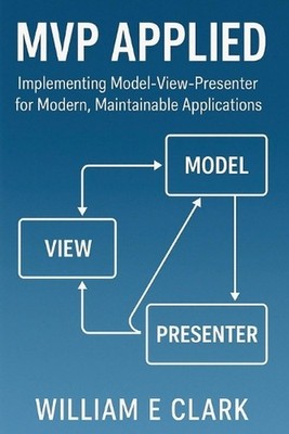 MVP Applied: Implementing Model-View-Presenter for Modern, Maintainable Applicat