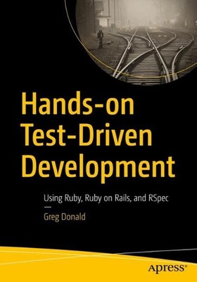 Hands-on Test-Driven Development: Using Ruby, Ruby on Rails, and RSpec by Greg D