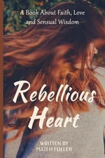 Rebellious Heart: A Book About Love, Faith and Sensual Wisdom by Mati H. Fuller 