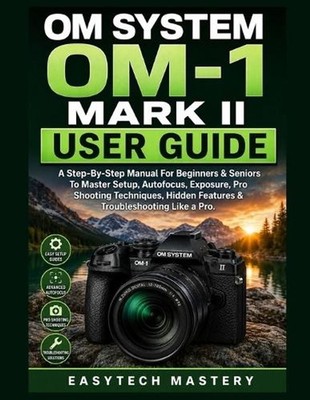 OM System OM-1 Mark II User Guide: A Step-By-Step Manual For Beginners & Seniors