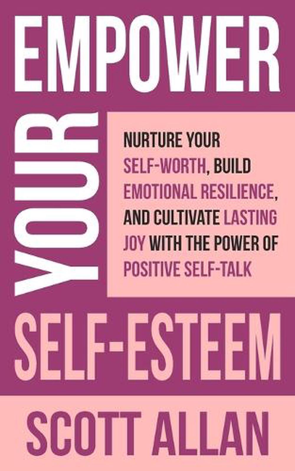 Empower Your Self-Esteem: Nurture Your Self-Worth, Build Emotional Resilience, a