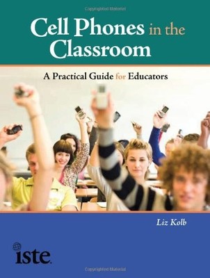 Cell Phones in the Classroom: A Practical ..., Liz Kolb