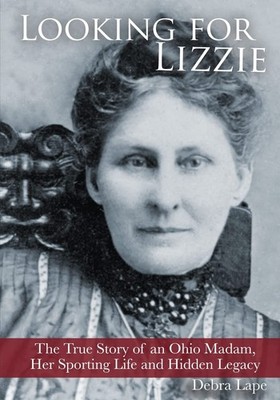 Looking For Lizzie: The True Story of an Ohio Madam, Her Sporting Life and H...