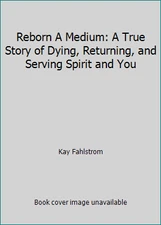 Reborn A Medium: A True Story of Dying, Returning, and Serving Spirit and You