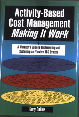Activity-Based Cost Management Making It Work: A Manager's Guide to Implementing