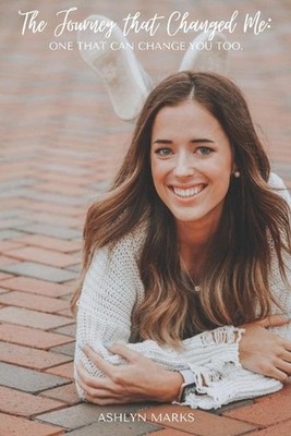 The Journey that Changed Me: One that Can Change You Too by Ashlyn Rae Marks (En