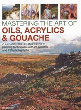 Mastering the Art of Oils, Acrylics and Gouache : A Complete Step