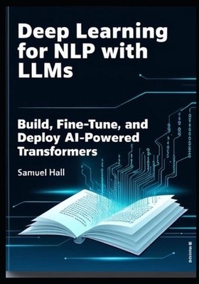 Deep Learning for Nlp with Llms: Build, Fine-Tune, and Deploy AI-Powered Transfo
