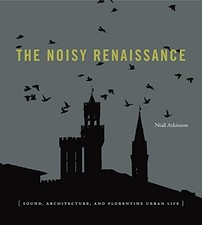 THE NOISY RENAISSANCE: SOUND, ARCHITECTURE, AND FLORENTINE By Niall Atkinson NEW
