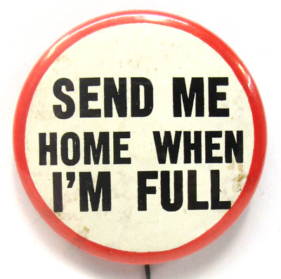 SEND ME HOME WHEN I'M FULL large 2'' celluloid pinback button comic humor