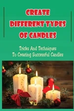 Create Different Types Of Candles: Tricks And Techniques To Creating Successful