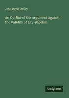 An Outline Of The Argument Against The Validity Of Lay-Baptism John David Ogilby