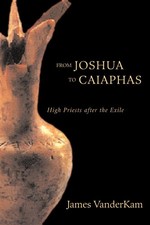 FROM JOSHUA TO CAIAPHAS: HIGH PRIESTS AFTER THE EXILE BY James Vanderkam