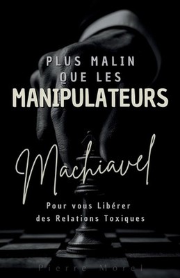Plus malin que les manipulateurs: Comment la pens?e de Machiavel peut vous lib?r